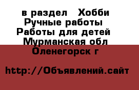  в раздел : Хобби. Ручные работы » Работы для детей . Мурманская обл.,Оленегорск г.